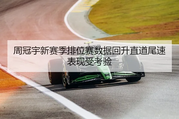 周冠宇新赛季排位赛数据回升直道尾速表现受考验