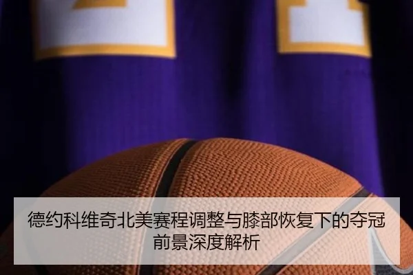 德约科维奇北美赛程调整与膝部恢复下的夺冠前景深度解析